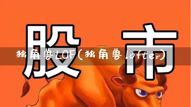 独角兽LOF(独角兽lofter)_https://www.wanyuyiyao.com_深交所_第1张