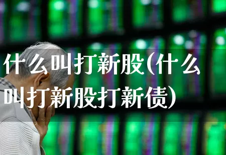 什么叫打新股(什么叫打新股打新债)_https://www.wanyuyiyao.com_深交所_第1张
