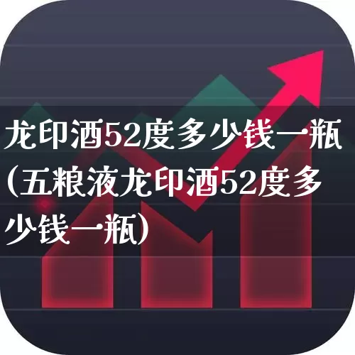 龙印酒52度多少钱一瓶(五粮液龙印酒52度多少钱一瓶)_https://www.wanyuyiyao.com_创业板_第1张