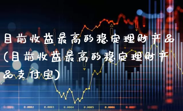 目前收益最高的稳定理财产品(目前收益最高的稳定理财产品支付宝)_https://www.wanyuyiyao.com_深交所_第1张