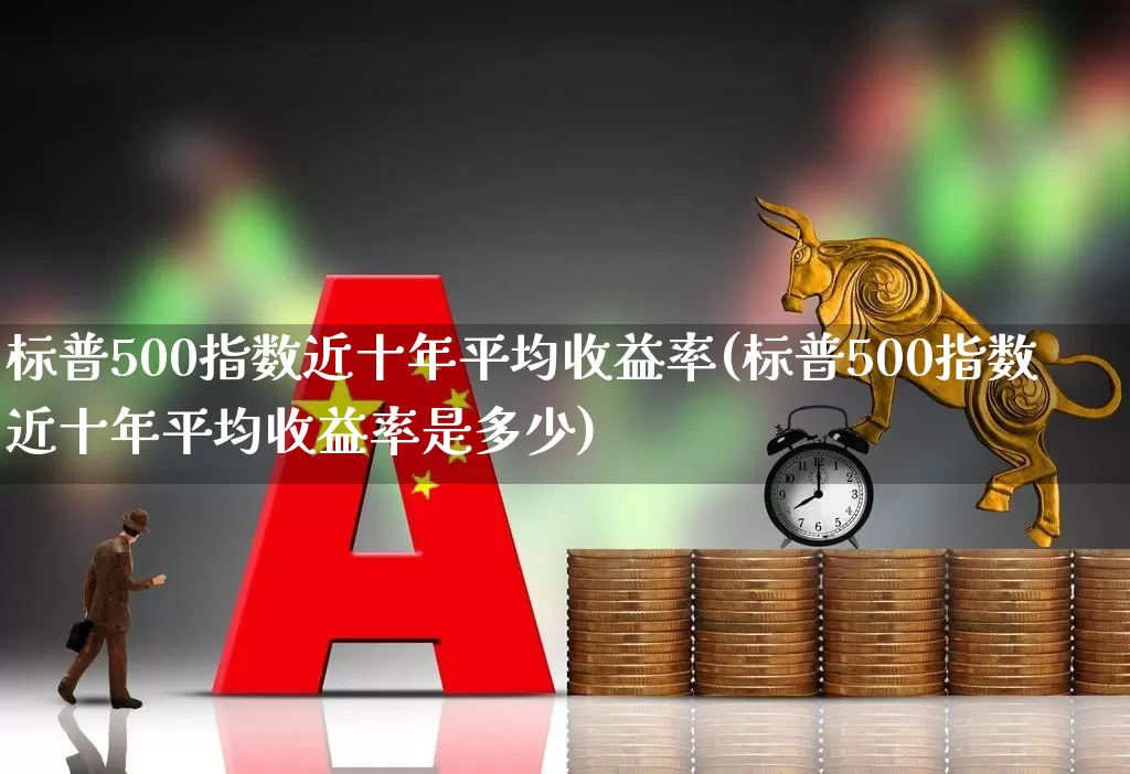 标普500指数近十年平均收益率(标普500指数近十年平均收益率是多少)_https://www.wanyuyiyao.com_上交所_第1张