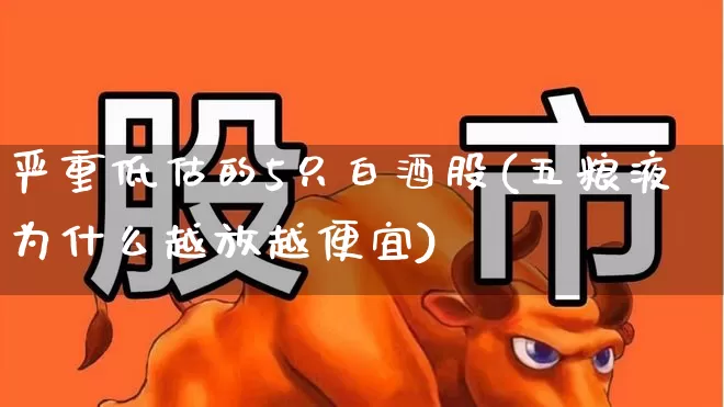 严重低估的5只白酒股(五粮液为什么越放越便宜)_https://www.wanyuyiyao.com_科创板_第1张