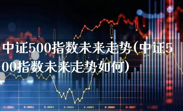 中证500指数未来走势(中证500指数未来走势如何)_https://www.wanyuyiyao.com_深交所_第1张