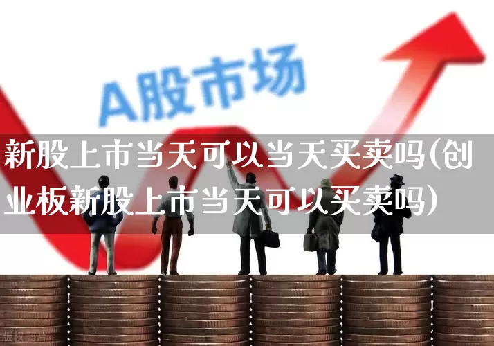 新股上市当天可以当天买卖吗(创业板新股上市当天可以买卖吗)_https://www.wanyuyiyao.com_科创板_第1张