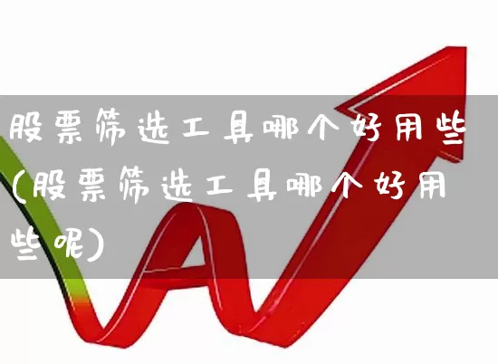 股票筛选工具哪个好用些(股票筛选工具哪个好用些呢)_https://www.wanyuyiyao.com_北交所_第1张