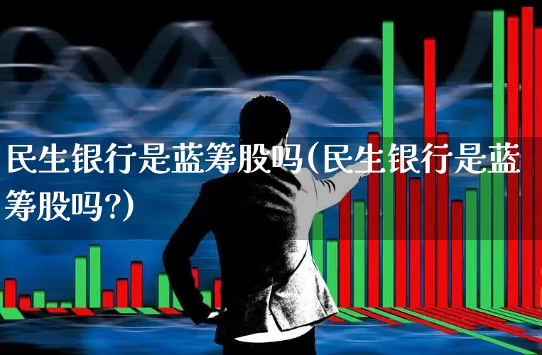民生银行是蓝筹股吗(民生银行是蓝筹股吗?)_https://www.wanyuyiyao.com_科创板_第1张