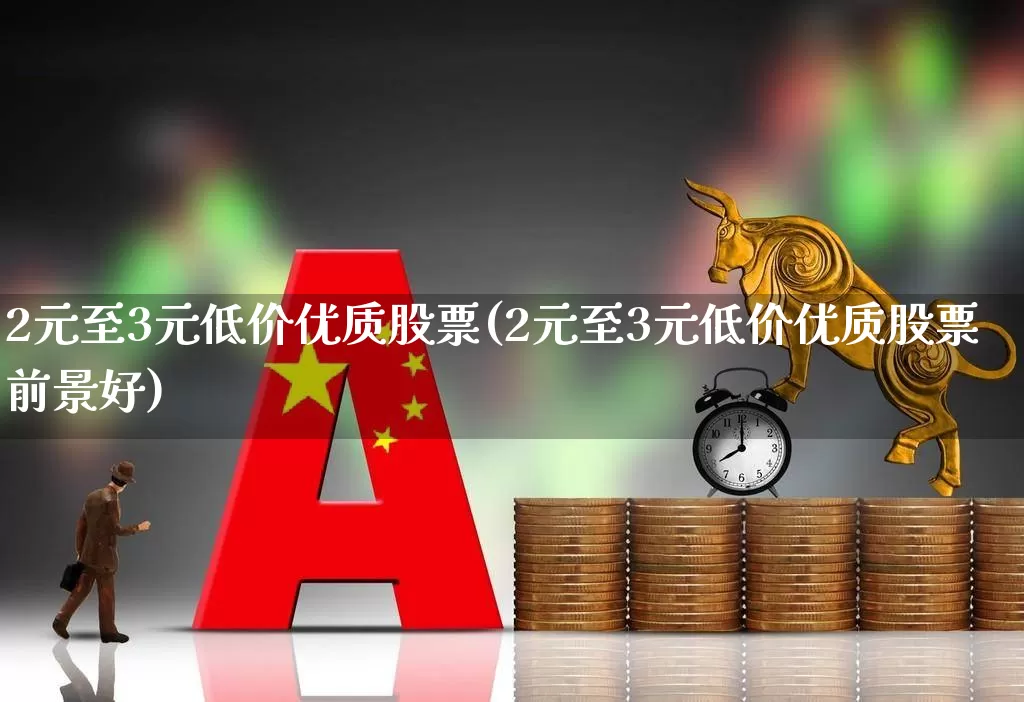 2元至3元低价优质股票(2元至3元低价优质股票前景好)_https://www.wanyuyiyao.com_深交所_第1张