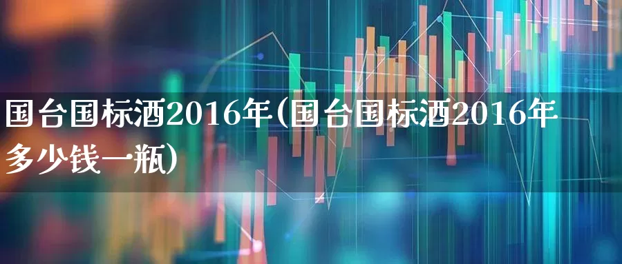 国台国标酒2016年(国台国标酒2016年多少钱一瓶)_https://www.wanyuyiyao.com_深交所_第1张