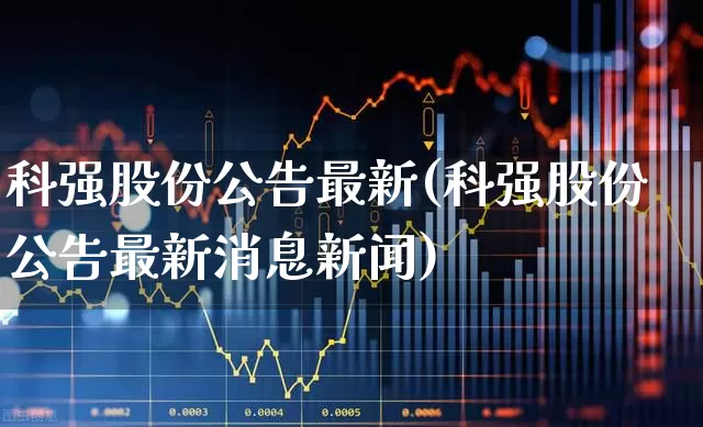 科强股份公告最新(科强股份公告最新消息新闻)_https://www.wanyuyiyao.com_深交所_第1张