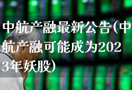 中航产融最新公告(中航产融可能成为2023年妖股)_https://www.wanyuyiyao.com_上交所_第1张