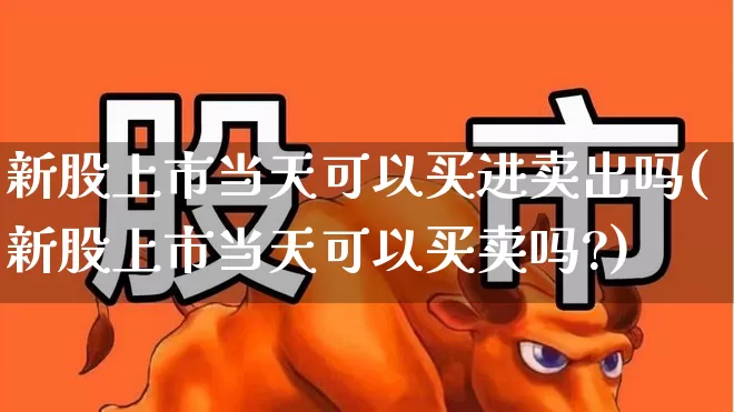 新股上市当天可以买进卖出吗(新股上市当天可以买卖吗?)_https://www.wanyuyiyao.com_深交所_第1张