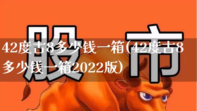 42度古8多少钱一箱(42度古8多少钱一箱2022版)_https://www.wanyuyiyao.com_上交所_第1张