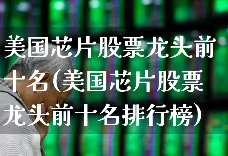 美国芯片股票龙头前十名(美国芯片股票龙头前十名排行榜)_https://www.wanyuyiyao.com_创业板_第1张