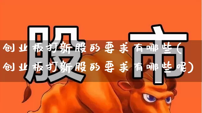 创业板打新股的要求有哪些(创业板打新股的要求有哪些呢)_https://www.wanyuyiyao.com_深交所_第1张