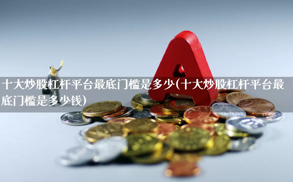 十大炒股杠杆平台最底门槛是多少(十大炒股杠杆平台最底门槛是多少钱)_https://www.wanyuyiyao.com_上交所_第1张