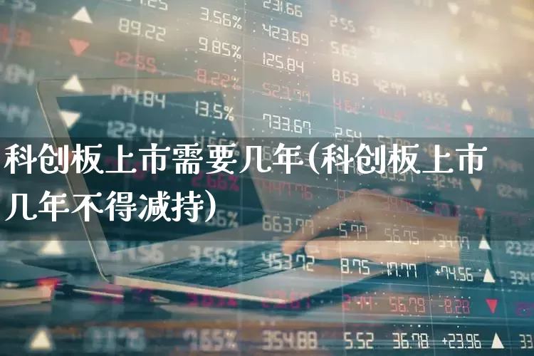 科创板上市需要几年(科创板上市几年不得减持)_https://www.wanyuyiyao.com_创业板_第1张