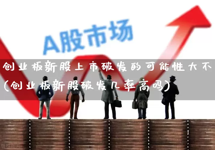 创业板新股上市破发的可能性大不(创业板新股破发几率高吗)_https://www.wanyuyiyao.com_深交所_第1张