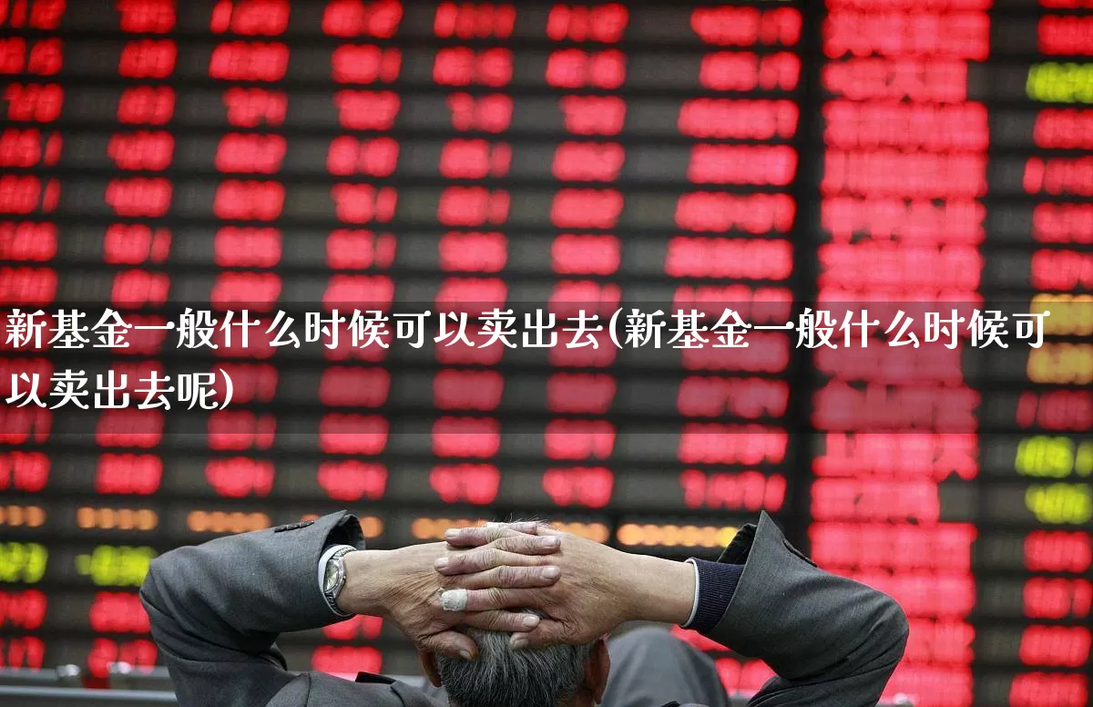 新基金一般什么时候可以卖出去(新基金一般什么时候可以卖出去呢)_https://www.wanyuyiyao.com_科创板_第1张