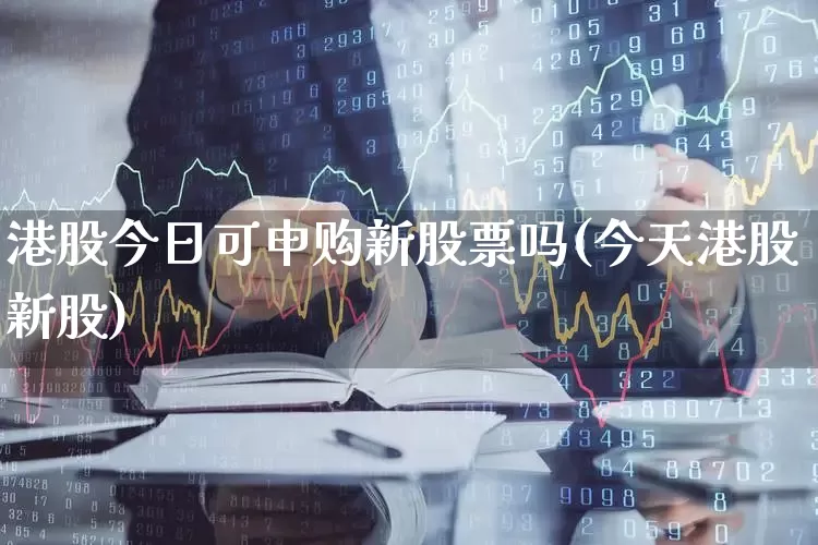 港股今日可申购新股票吗(今天港股新股)_https://www.wanyuyiyao.com_科创板_第1张