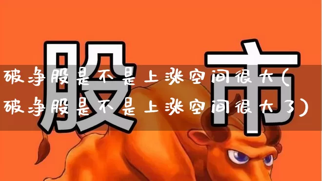 破净股是不是上涨空间很大(破净股是不是上涨空间很大了)_https://www.wanyuyiyao.com_北交所_第1张