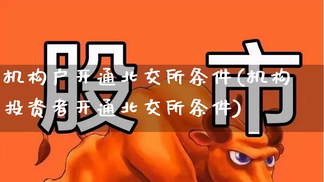 机构户开通北交所条件(机构投资者开通北交所条件)_https://www.wanyuyiyao.com_上交所_第1张