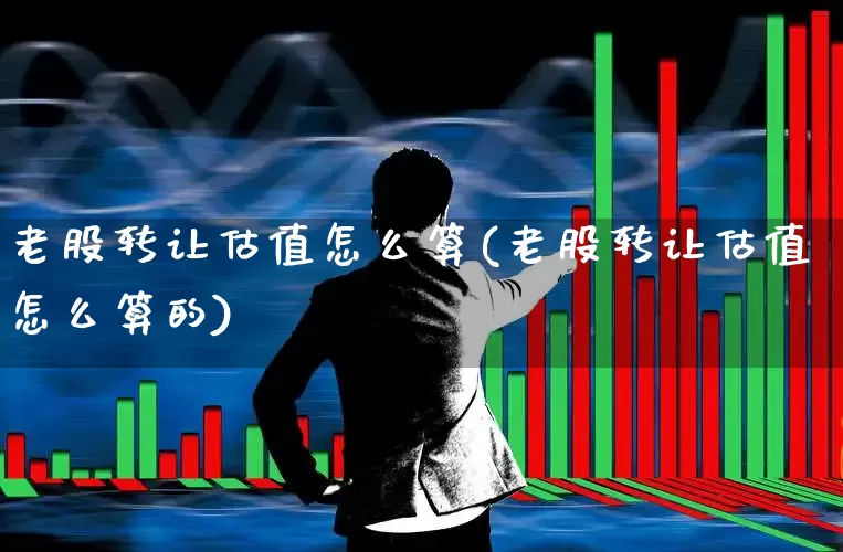 老股转让估值怎么算(老股转让估值怎么算的)_https://www.wanyuyiyao.com_创业板_第1张