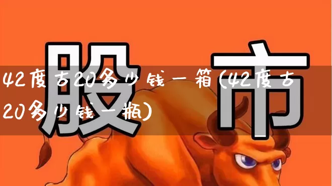 42度古20多少钱一箱(42度古20多少钱一瓶)_https://www.wanyuyiyao.com_科创板_第1张