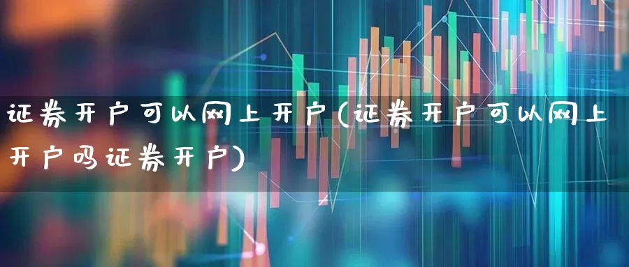 证券开户可以网上开户(证券开户可以网上开户吗证券开户)_https://www.wanyuyiyao.com_创业板_第1张