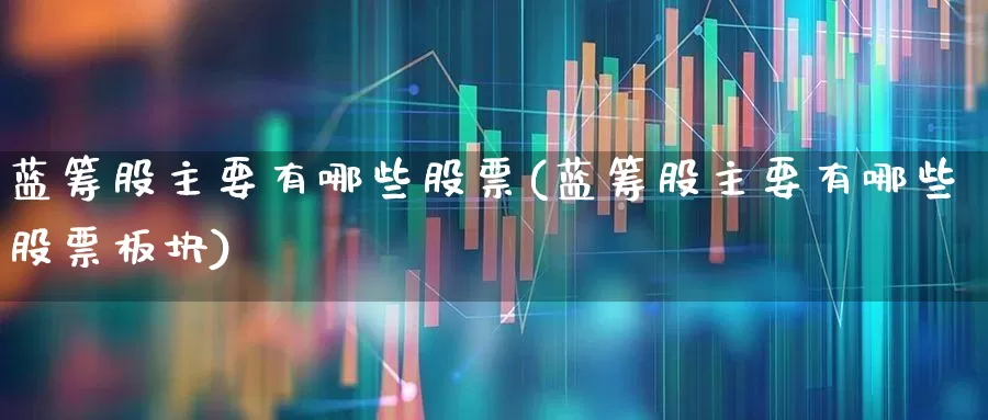蓝筹股主要有哪些股票(蓝筹股主要有哪些股票板块)_https://www.wanyuyiyao.com_北交所_第1张