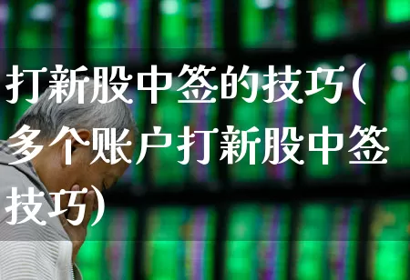 打新股中签的技巧(多个账户打新股中签技巧)_https://www.wanyuyiyao.com_深交所_第1张