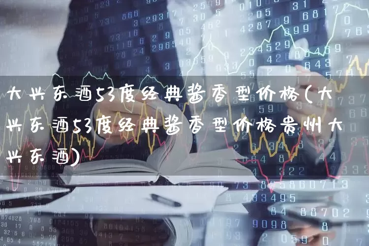 大兴东酒53度经典酱香型价格(大兴东酒53度经典酱香型价格贵州大兴东酒)_https://www.wanyuyiyao.com_创业板_第1张
