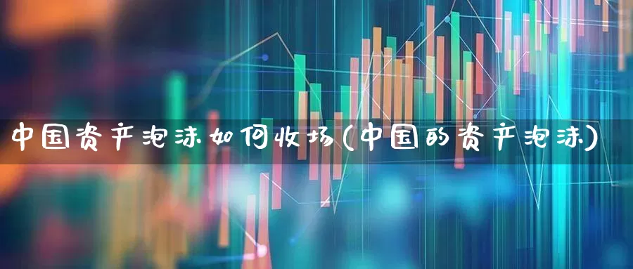 中国资产泡沫如何收场(中国的资产泡沫)_https://www.wanyuyiyao.com_创业板_第1张
