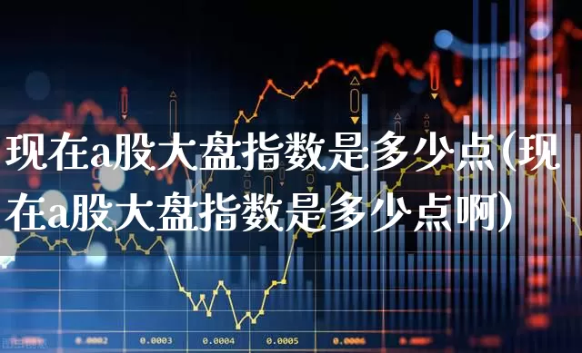 现在a股大盘指数是多少点(现在a股大盘指数是多少点啊)_https://www.wanyuyiyao.com_北交所_第1张