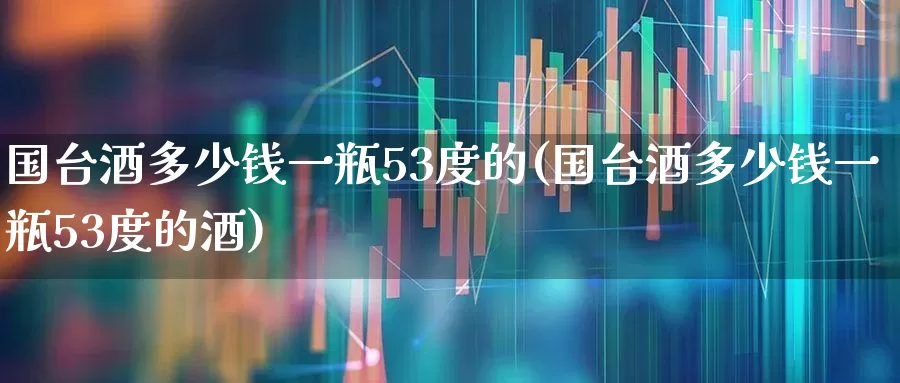 国台酒多少钱一瓶53度的(国台酒多少钱一瓶53度的酒)_https://www.wanyuyiyao.com_深交所_第1张