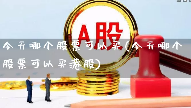 今天哪个股票可以买(今天哪个股票可以买港股)_https://www.wanyuyiyao.com_创业板_第1张