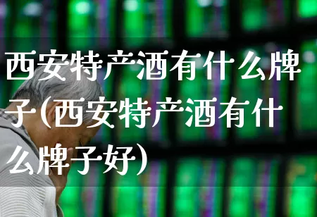 西安特产酒有什么牌子(西安特产酒有什么牌子好)_https://www.wanyuyiyao.com_北交所_第1张