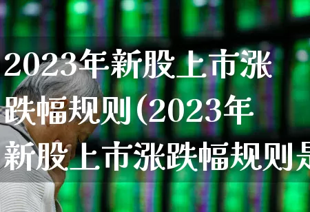 2023年新股上市涨跌幅规则(2023年新股上市涨跌幅规则是多少)_https://www.wanyuyiyao.com_北交所_第1张