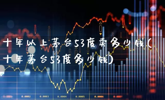 十年以上茅台53度卖多少钱(十年茅台53度多少钱)_https://www.wanyuyiyao.com_深交所_第1张