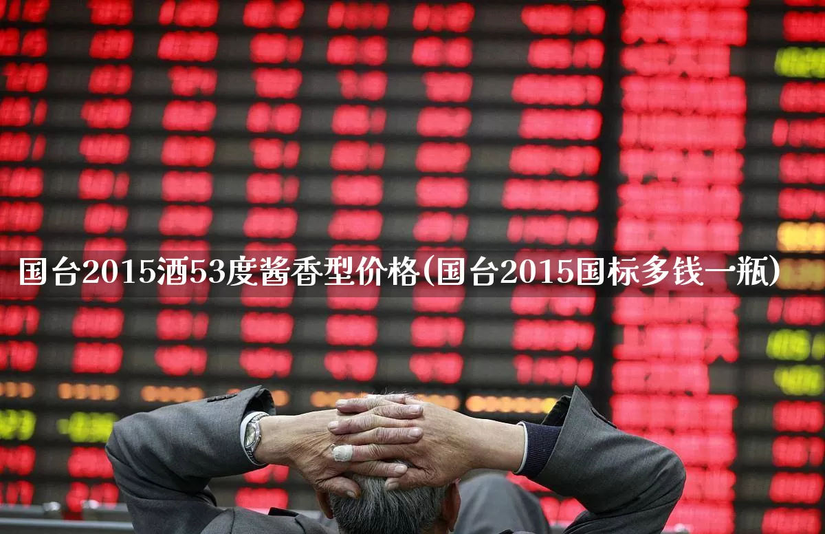 国台2015酒53度酱香型价格(国台2015国标多钱一瓶)_https://www.wanyuyiyao.com_北交所_第1张