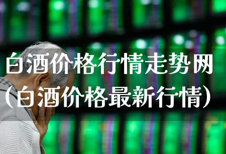 白酒价格行情走势网(白酒价格最新行情)_https://www.wanyuyiyao.com_科创板_第1张