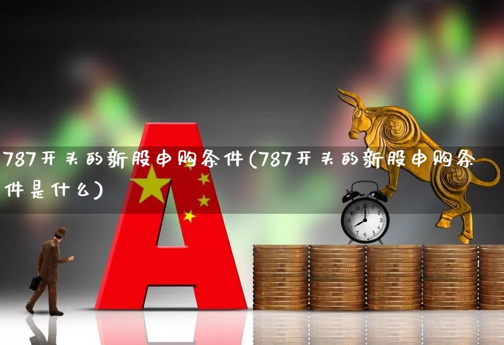 787开头的新股申购条件(787开头的新股申购条件是什么)_https://www.wanyuyiyao.com_创业板_第1张
