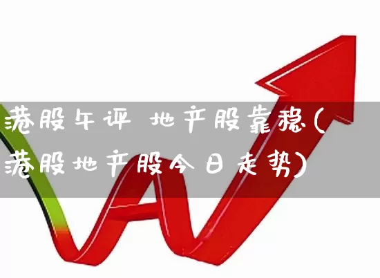 港股午评 地产股靠稳(港股地产股今日走势)_https://www.wanyuyiyao.com_创业板_第1张