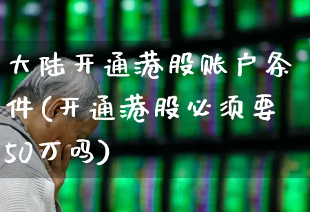 大陆开通港股账户条件(开通港股必须要50万吗)_https://www.wanyuyiyao.com_创业板_第1张