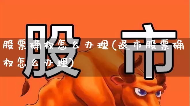 股票确权怎么办理(退市股票确权怎么办理)_https://www.wanyuyiyao.com_深交所_第1张