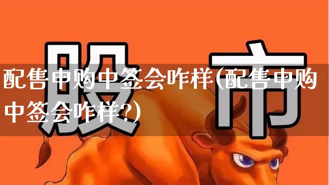 配售申购中签会咋样(配售申购中签会咋样?)_https://www.wanyuyiyao.com_创业板_第1张