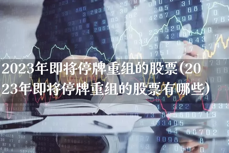 2023年即将停牌重组的股票(2023年即将停牌重组的股票有哪些)_https://www.wanyuyiyao.com_创业板_第1张