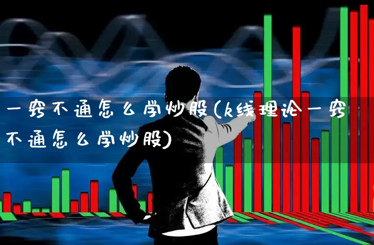 一窍不通怎么学炒股(k线理论一窍不通怎么学炒股)_https://www.wanyuyiyao.com_创业板_第1张