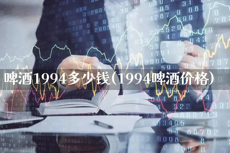 啤酒1994多少钱(1994啤酒价格)_https://www.wanyuyiyao.com_创业板_第1张