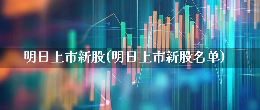 明日上市新股(明日上市新股名单)_https://www.wanyuyiyao.com_北交所_第1张