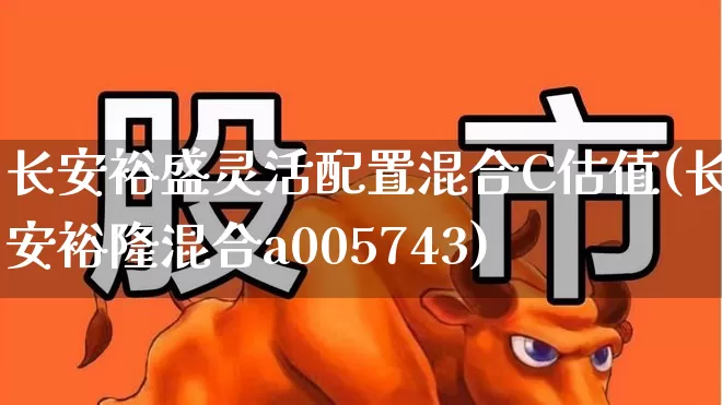 长安裕盛灵活配置混合C估值(长安裕隆混合a005743)_https://www.wanyuyiyao.com_上交所_第1张